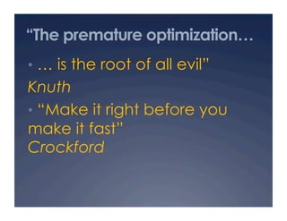 “The premature optimization…
•  … is the root of all evil”
Knuth
•  “Make it right before you
make it fast”
Crockford
 