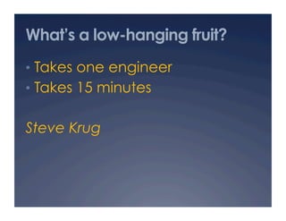 What’s a low-hanging fruit?
•  Takes one engineer
•  Takes 15 minutes


Steve Krug
 
