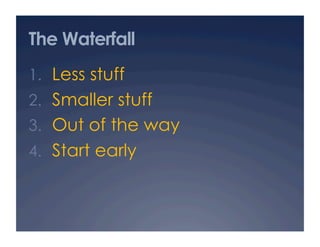 The Waterfall
1.  Less stuff
2.  Smaller stuff
3.  Out of the way
4.  Start early
 