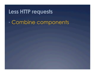 Less HTTP requests
•  Combine components
 