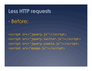 Less HTTP requests
•  Before:

<script src="jquery.js"></script> 
<script src="jquery.twitter.js"></script> 
<script src="...