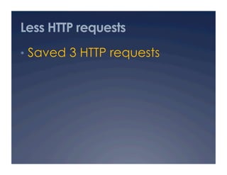 Less HTTP requests
•  Saved 3 HTTP requests 
 