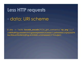 Less HTTP requests
•  data: URI scheme

$ php ‐r "echo base64_encode(file_get_contents('my.png'));” 
iVBORw0KGgoAAAANSUhEU...