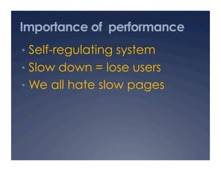 Importance of performance
•  Self-regulating system
•  Slow down = lose users
•  We all hate slow pages
 