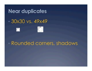 Near duplicates
•  30x30 vs. 49x49



•  Rounded corners, shadows
 