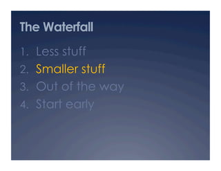 The Waterfall
1.  Less stuff
2.  Smaller stuff
3.  Out of the way
4.  Start early
 
