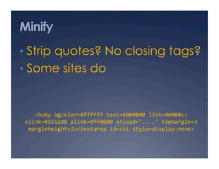 Minify
•  Strip quotes? No closing tags?
•  Some sites do



    <body bgcolor=#ffffff text=#000000 link=#0000cc 
 vlink=#...