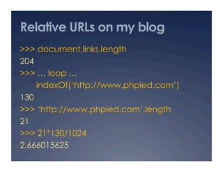Relative URLs on my blog
>>> document.links.length
204
>>> … loop …
    indexOf(‘http://www.phpied.com’)
130
>>> ‘http://w...
