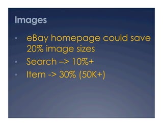 Images
•  eBay homepage could save
   20% image sizes
•  Search –> 10%+
•  Item -> 30% (50K+)
 