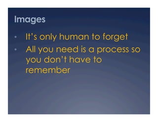 Images
•  It’s only human to forget
•  All you need is a process so
  you don’t have to
  remember
 