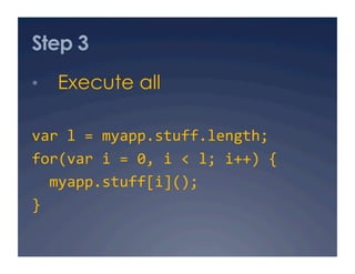Step 3
•  Execute all

var l = myapp.stuff.length;  
for(var i = 0, i < l; i++) { 
  myapp.stuff[i](); 
} 
 