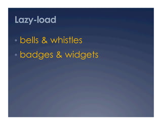 Lazy-load

•  bells & whistles
•  badges & widgets
 