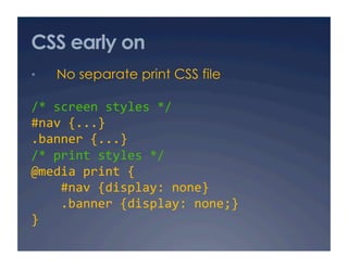CSS early on
•    No separate print CSS file

/* screen styles */ 
#nav {...} 
.banner {...} 
/* print styles */ 
@media print { 
    #nav {display: none} 
    .banner {display: none;} 
} 
 