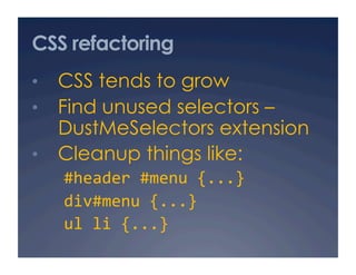 CSS refactoring
•  CSS tends to grow
•  Find unused selectors –
   DustMeSelectors extension
•  Cleanup things like:
   #header #menu {...} 
   div#menu {...} 
   ul li {...} 
 