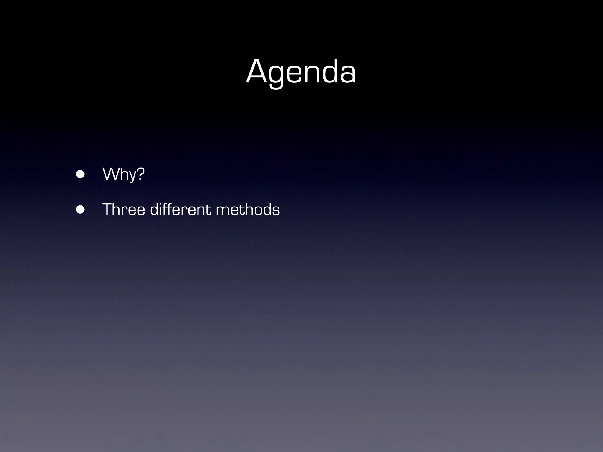 Agenda

•   Why?

•   Three different methods
 