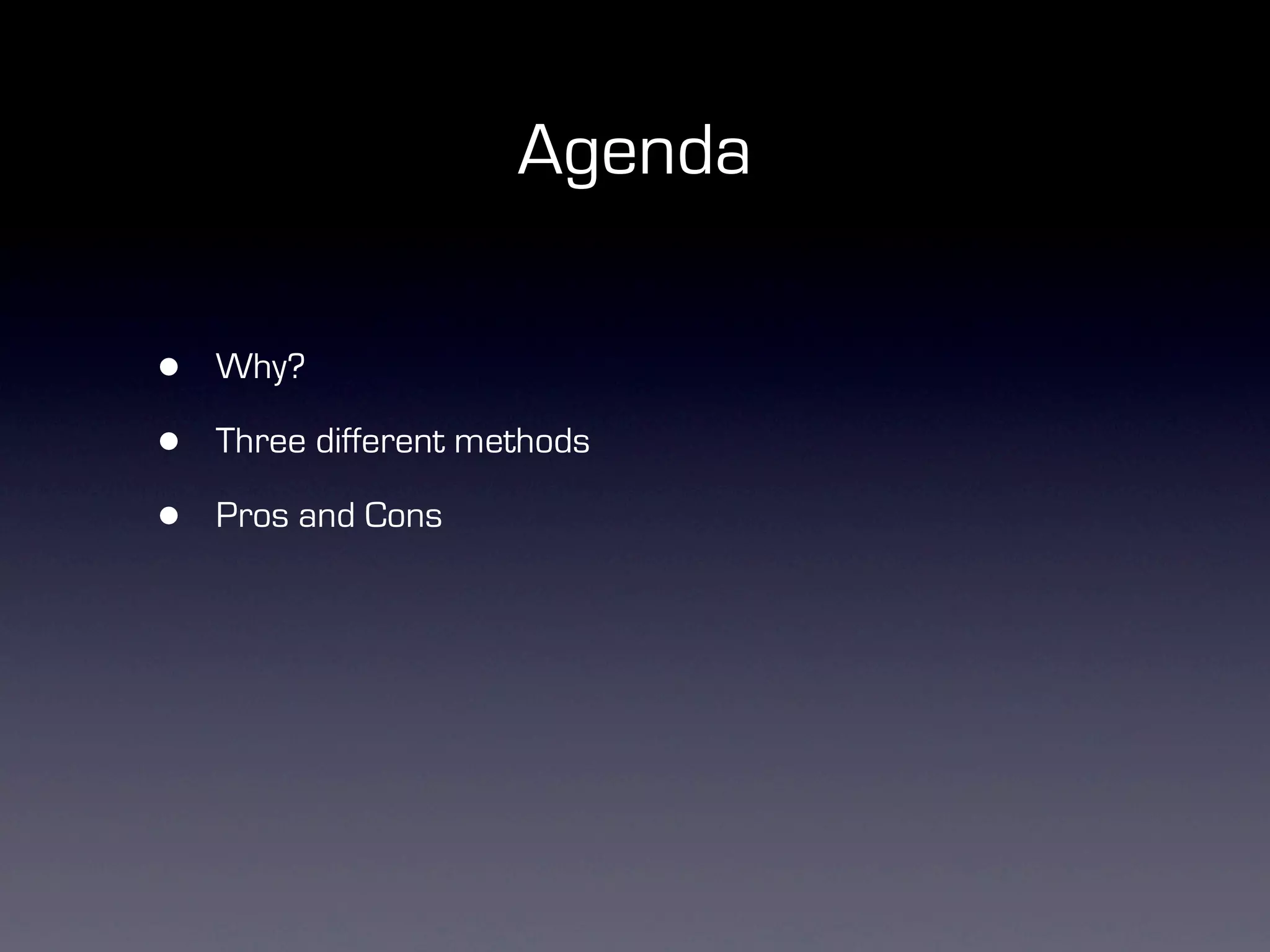 Agenda

•   Why?

•   Three different methods

•   Pros and Cons
 