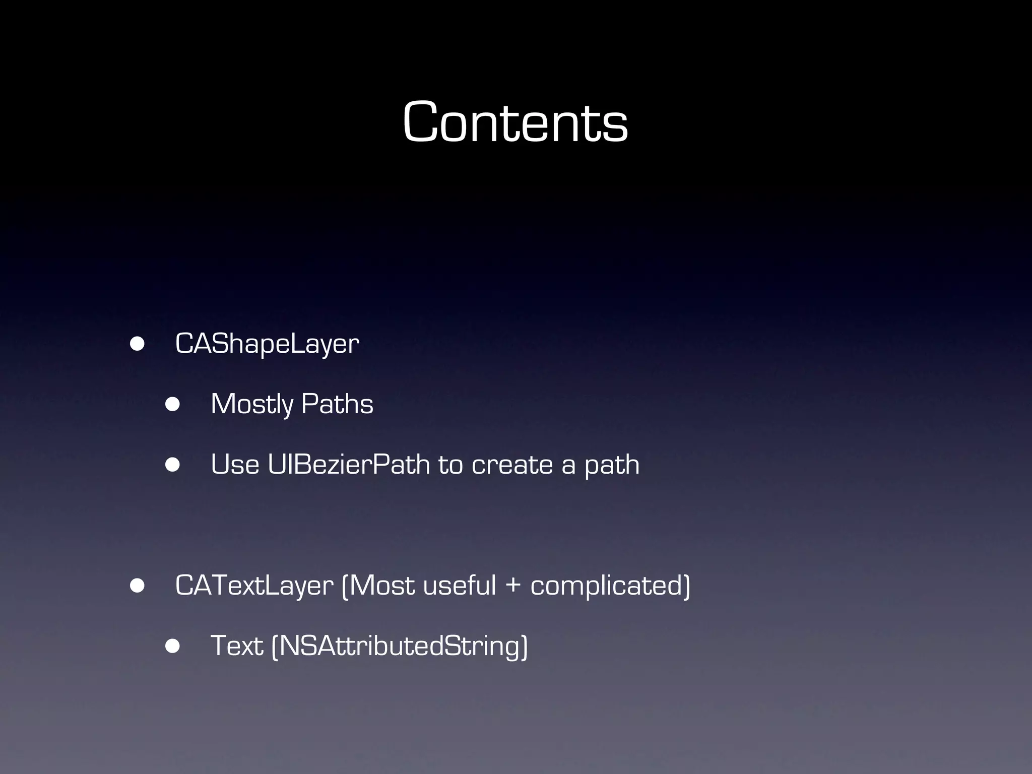 Contents


•   CAShapeLayer

    •   Mostly Paths

    •   Use UIBezierPath to create a path



•   CATextLayer (Most useful + complicated)

    •   Text (NSAttributedString)
 