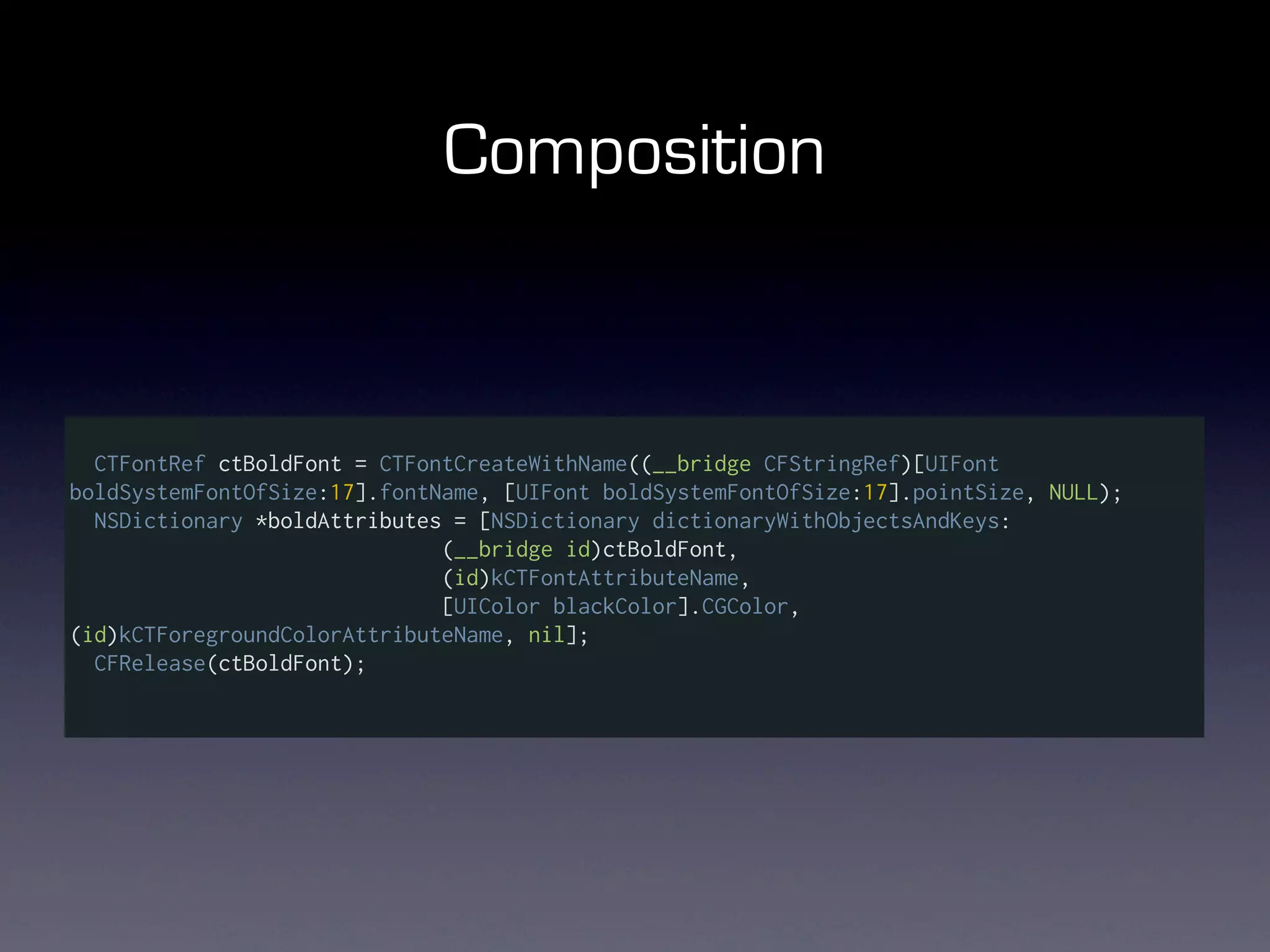 Composition



  CTFontRef ctBoldFont = CTFontCreateWithName((__bridge CFStringRef)[UIFont
boldSystemFontOfSize:17].fontName, [UIFont boldSystemFontOfSize:17].pointSize, NULL);
  NSDictionary *boldAttributes = [NSDictionary dictionaryWithObjectsAndKeys:
                              (__bridge id)ctBoldFont,
                              (id)kCTFontAttributeName,
                              [UIColor blackColor].CGColor,
(id)kCTForegroundColorAttributeName, nil];
  CFRelease(ctBoldFont);
 