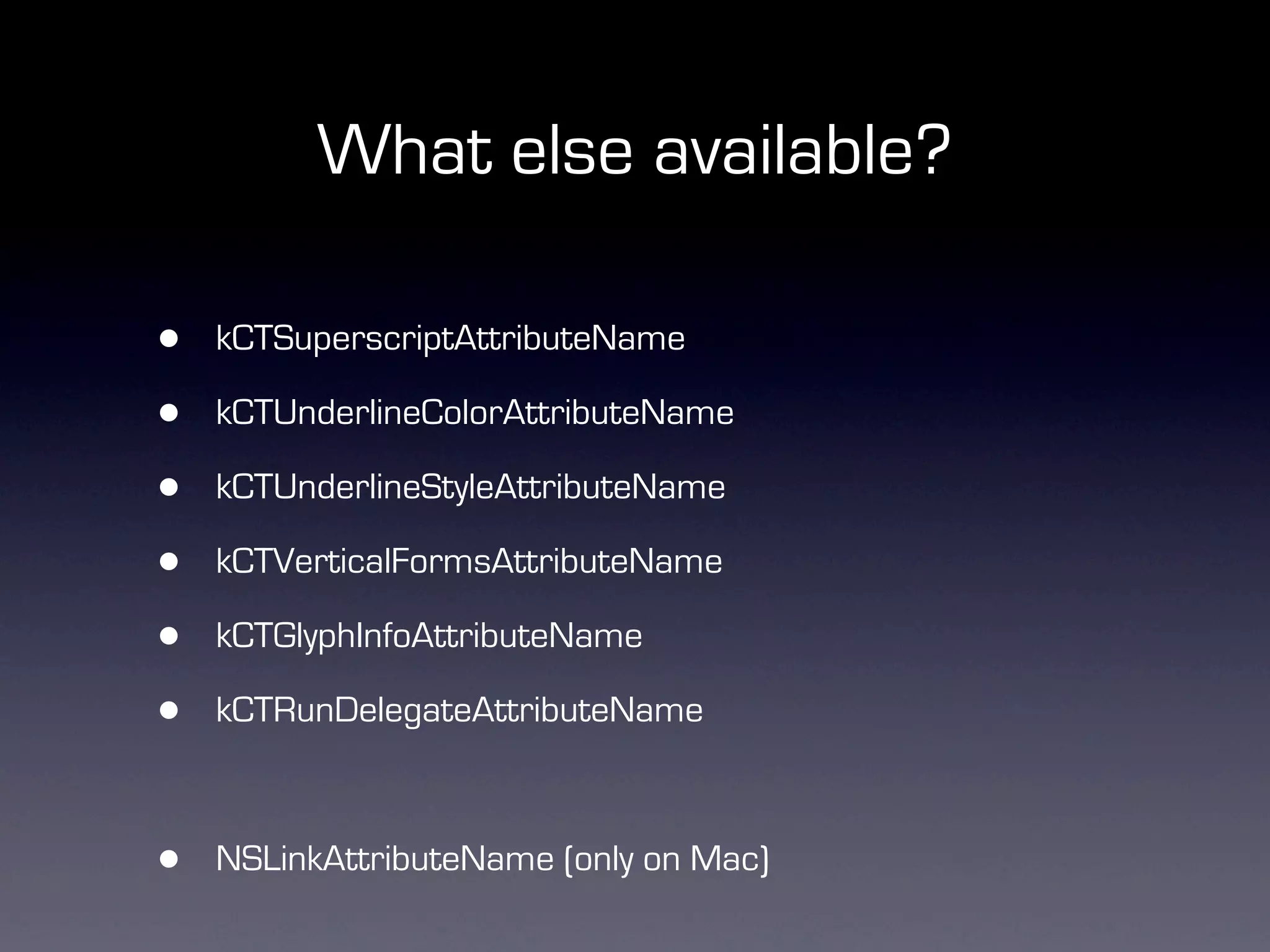 What else available?

•   kCTSuperscriptAttributeName

•   kCTUnderlineColorAttributeName

•   kCTUnderlineStyleAttributeName

•   kCTVerticalFormsAttributeName

•   kCTGlyphInfoAttributeName

•   kCTRunDelegateAttributeName



•   NSLinkAttributeName (only on Mac)
 