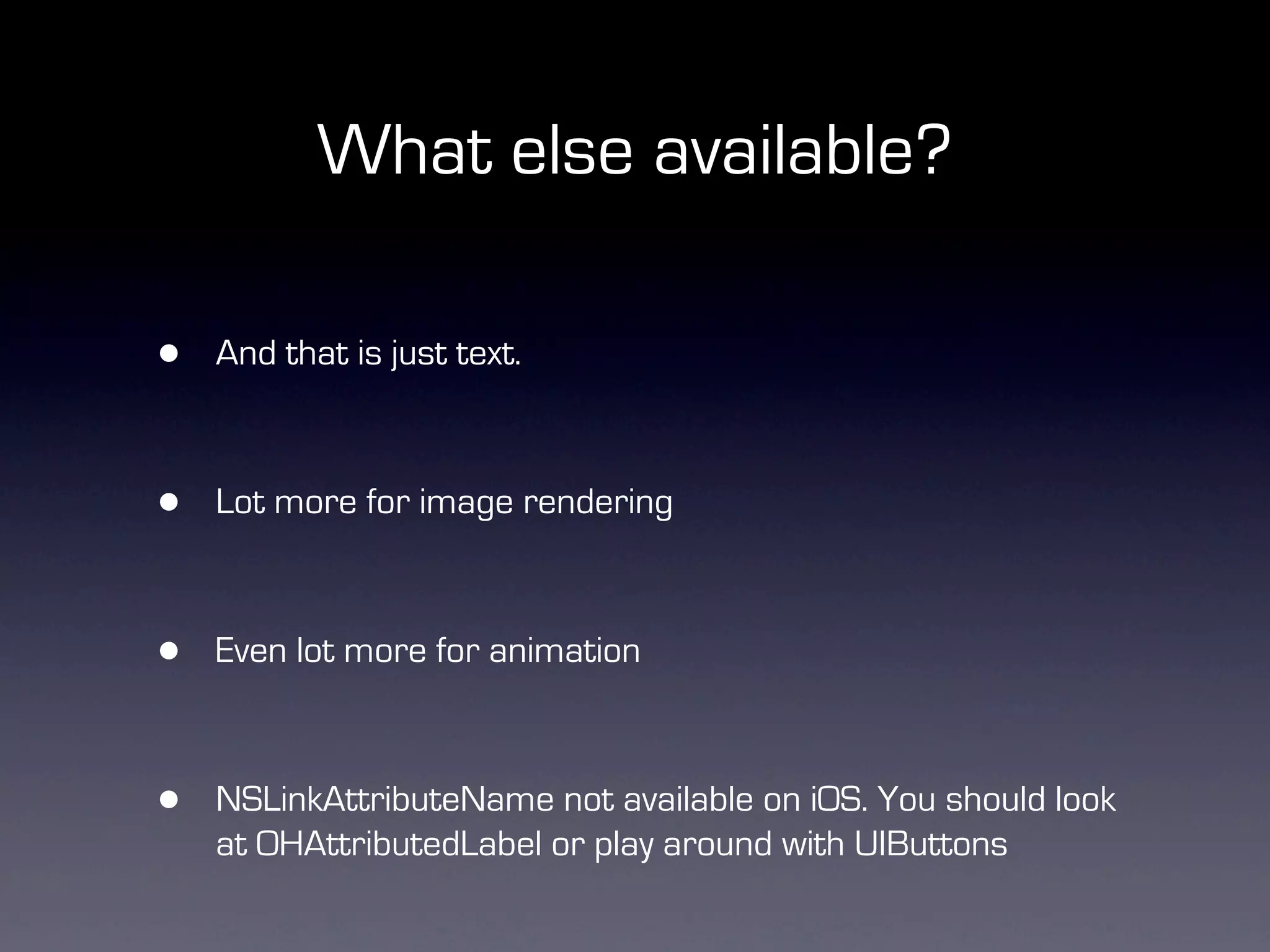 What else available?

•   And that is just text.



•   Lot more for image rendering



•   Even lot more for animation



•   NSLinkAttributeName not available on iOS. You should look
    at OHAttributedLabel or play around with UIButtons
 