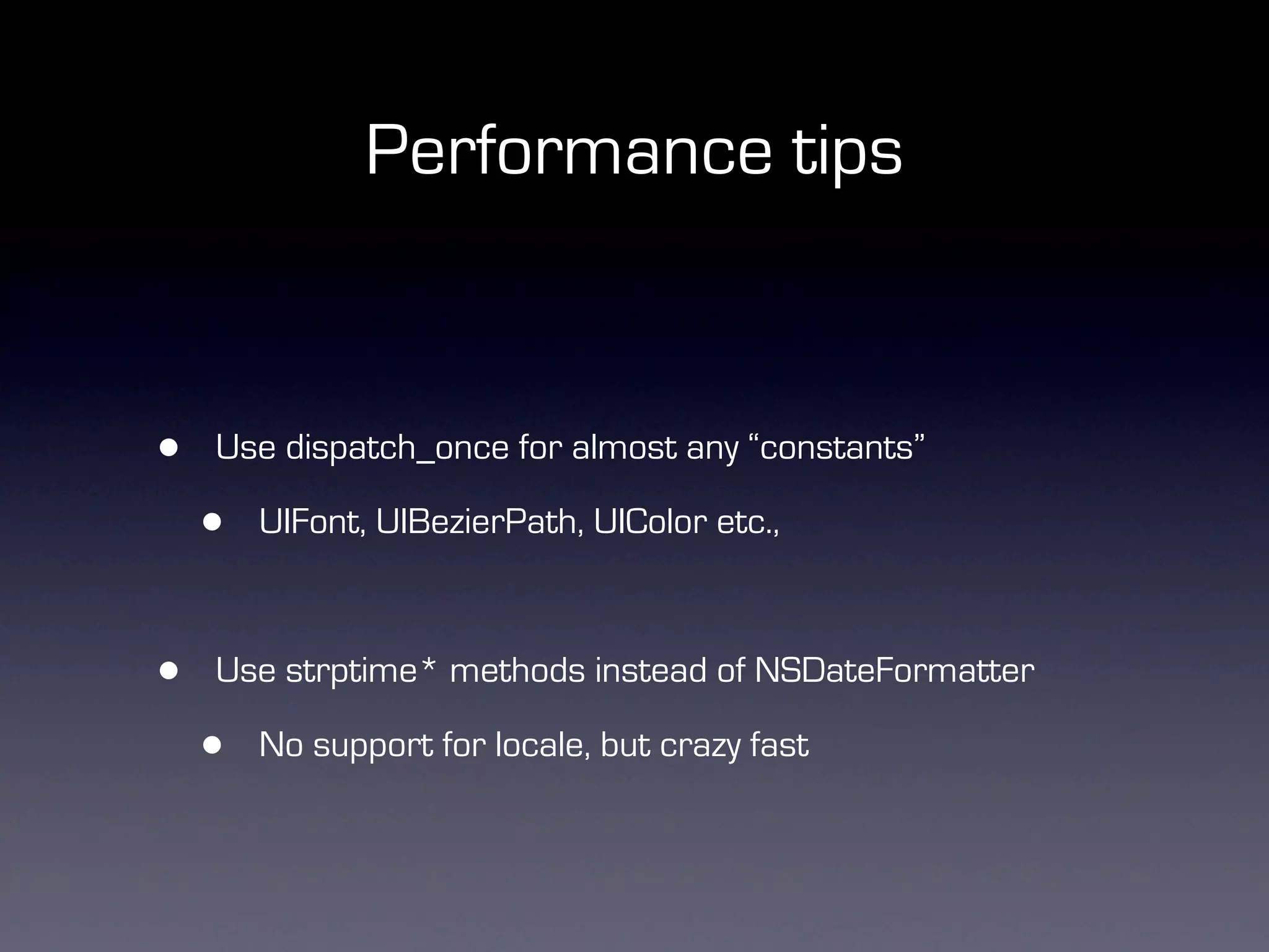 Performance tips


•   Use dispatch_once for almost any “constants”

    •   UIFont, UIBezierPath, UIColor etc.,



•   Use strptime* methods instead of NSDateFormatter

    •   No support for locale, but crazy fast
 
