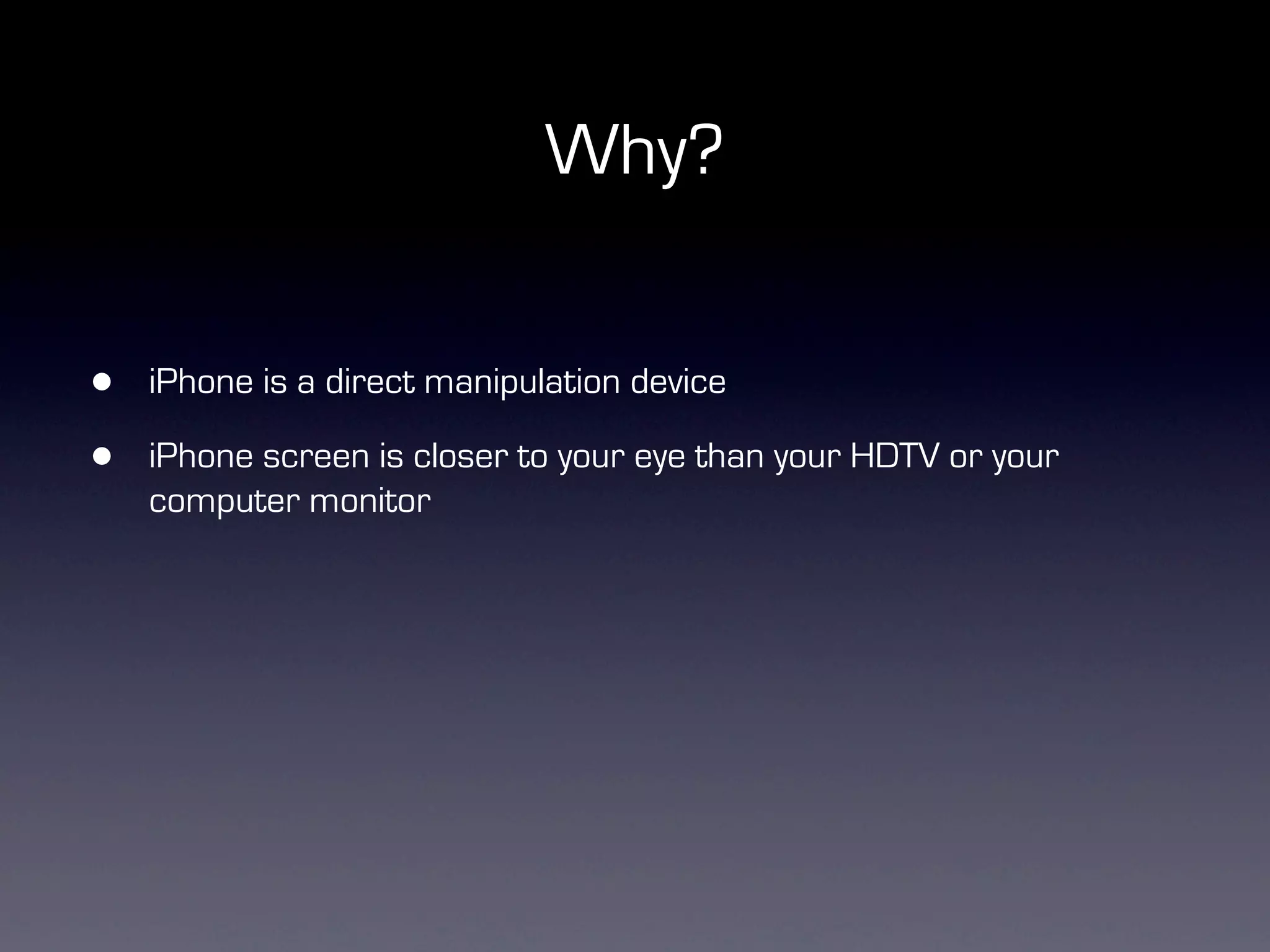 Why?


•   iPhone is a direct manipulation device

•   iPhone screen is closer to your eye than your HDTV or your
    computer monitor
 