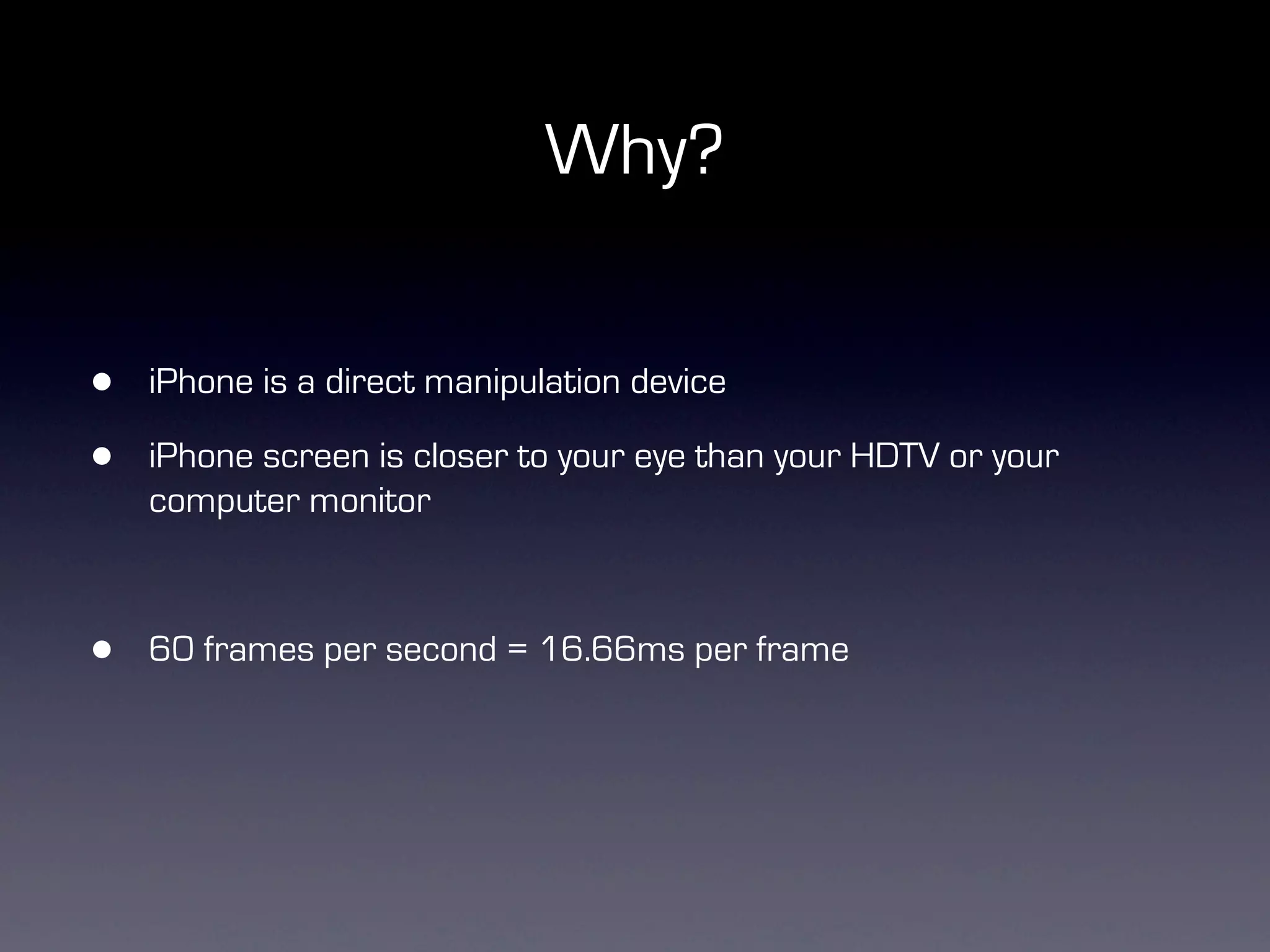 Why?


•   iPhone is a direct manipulation device

•   iPhone screen is closer to your eye than your HDTV or your
    computer monitor



•   60 frames per second = 16.66ms per frame
 
