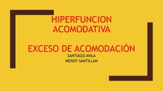 HIPERFUNCION
ACOMODATIVA
EXCESO DE ACOMODACIÓN
SANTIAGO AVILA
WENDY SANTILLAN
 