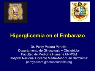 Hiperglicemia en el Embarazo Dr. Percy Pacora Portella  Departamento de Ginecologia y Obstetricia- Facultad de Medicina Humana UNMSM Hospital Nacional Docente Madre-Niño “San Bartolome” [email_address] 