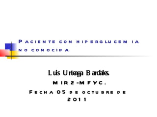 Paciente con hiperglucemia no conocida Luis Urteaga Bardales. MIR2-MFYC. Fecha 05 de octubre de 2011 