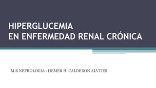 HIPERGLUCEMIA
EN ENFERMEDAD RENAL CRÓNICA
M.R NEFROLOGIA : HEMER H. CALDERON ALVITES
 