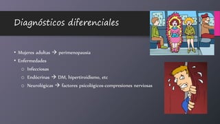 Diagnósticos diferenciales
• Mujeres adultas  perimenopausia
• Enfermedades
o Infecciosas
o Endócrinas  DM, hipertiroidismo, etc
o Neurológicas  factores psicológicos-compresiones nerviosas
 