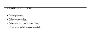 COMPLICACIONES
• Osteoporosis.
• Cálculos renales.
• Enfermedad cardiovascular.
• Hipoparatiroidismo neonatal.
 