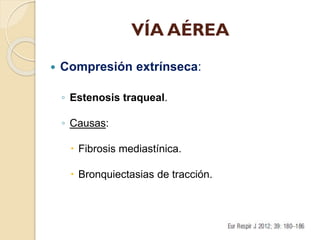 VÍA AÉREA


Compresión extrínseca:
◦ Estenosis traqueal.
◦ Causas:
 Fibrosis mediastínica.
 Bronquiectasias de tracción...