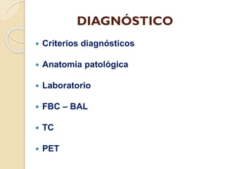 DIAGNÓSTICO


Criterios diagnósticos



Anatomía patológica



Laboratorio



FBC – BAL



TC



PET

 
