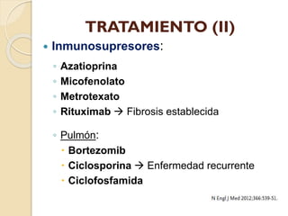 TRATAMIENTO (II)


Inmunosupresores:
◦
◦
◦
◦

Azatioprina
Micofenolato
Metrotexato
Rituximab  Fibrosis establecida

◦ Pulmón:
 Bortezomib
 Ciclosporina  Enfermedad recurrente
 Ciclofosfamida

 