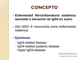 CONCEPTO


Enfermedad fibroinflamatoria sistémica
asociada a elevación de IgG4 en suero.



Año 2003  reconocida como e...