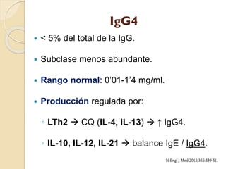 IgG4


< 5% del total de la IgG.



Subclase menos abundante.



Rango normal: 0’01-1’4 mg/ml.



Producción regulada ...