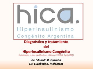 Diagnóstico y tratamiento
del
Hiperinsulinismo Congénito
(Actualización en base a publicaciones médicas en PubMed. Agosto 2013)
Dr. Eduardo R. Guzmán
Lic. Elizabeth K. Malament
 