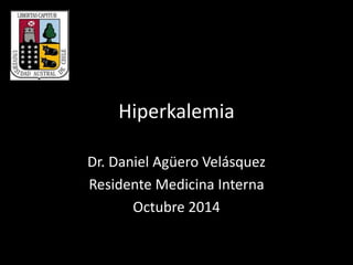Hiperkalemia 
Dr. Daniel Agüero Velásquez 
Residente Medicina Interna 
Octubre 2014 
 