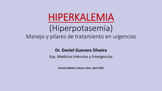 HIPERKALEMIA
(Hiperpotasemia)
Manejo y pilares de tratamiento en urgencias
Dr. Daniel Guevara Silveira
Esp. Medicina Intensiva y Emergencias
Gremio Médico Cubano Libre, Abril 2022
 