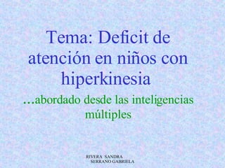 Tema: Deficit de atención en niños con hiperkinesia   ... abordado desde las inteligencias múltiples RIVERA  SANDRA  SERRANO GABRIELA 