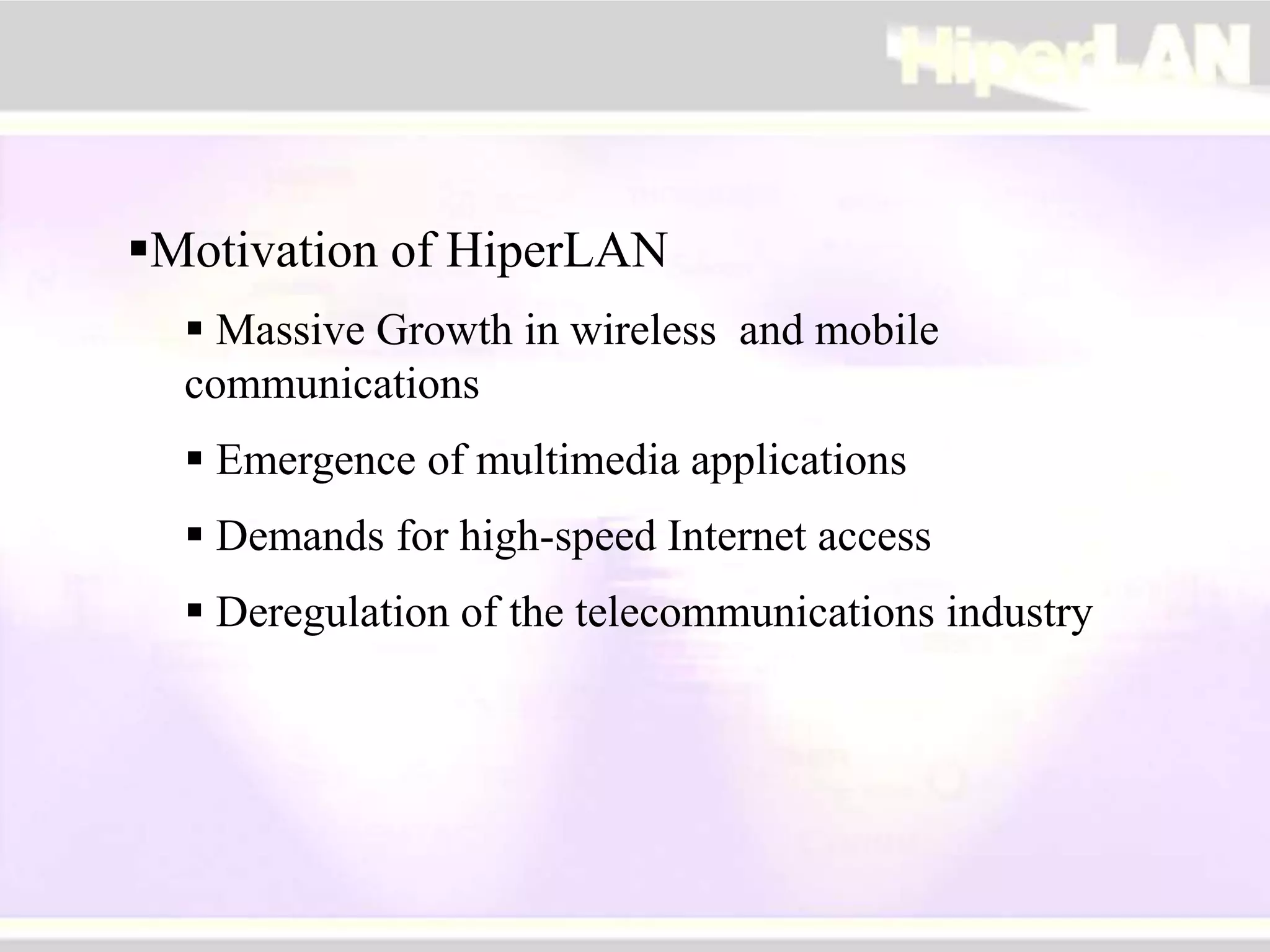 Motivation of HiperLAN
 Massive Growth in wireless and mobile
communications
 Emergence of multimedia applications
 Demands for high-speed Internet access
 Deregulation of the telecommunications industry
 