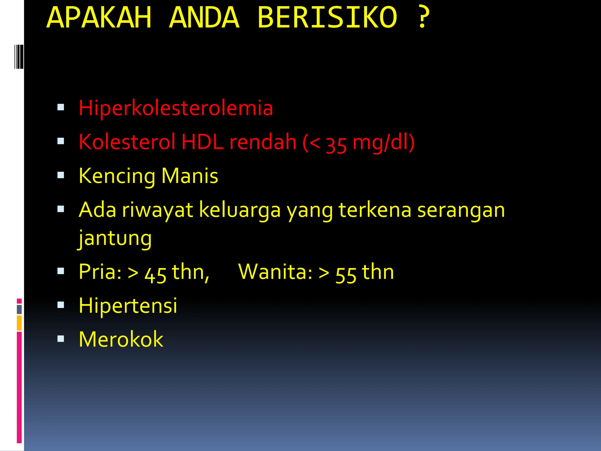 APAKAH ANDA BERISIKO ?
 Hiperkolesterolemia
 Kolesterol HDL rendah (< 35 mg/dl)
 Kencing Manis
 Ada riwayat keluarga yang terkena serangan
jantung
 Pria: > 45 thn, Wanita: > 55 thn
 Hipertensi
 Merokok
 