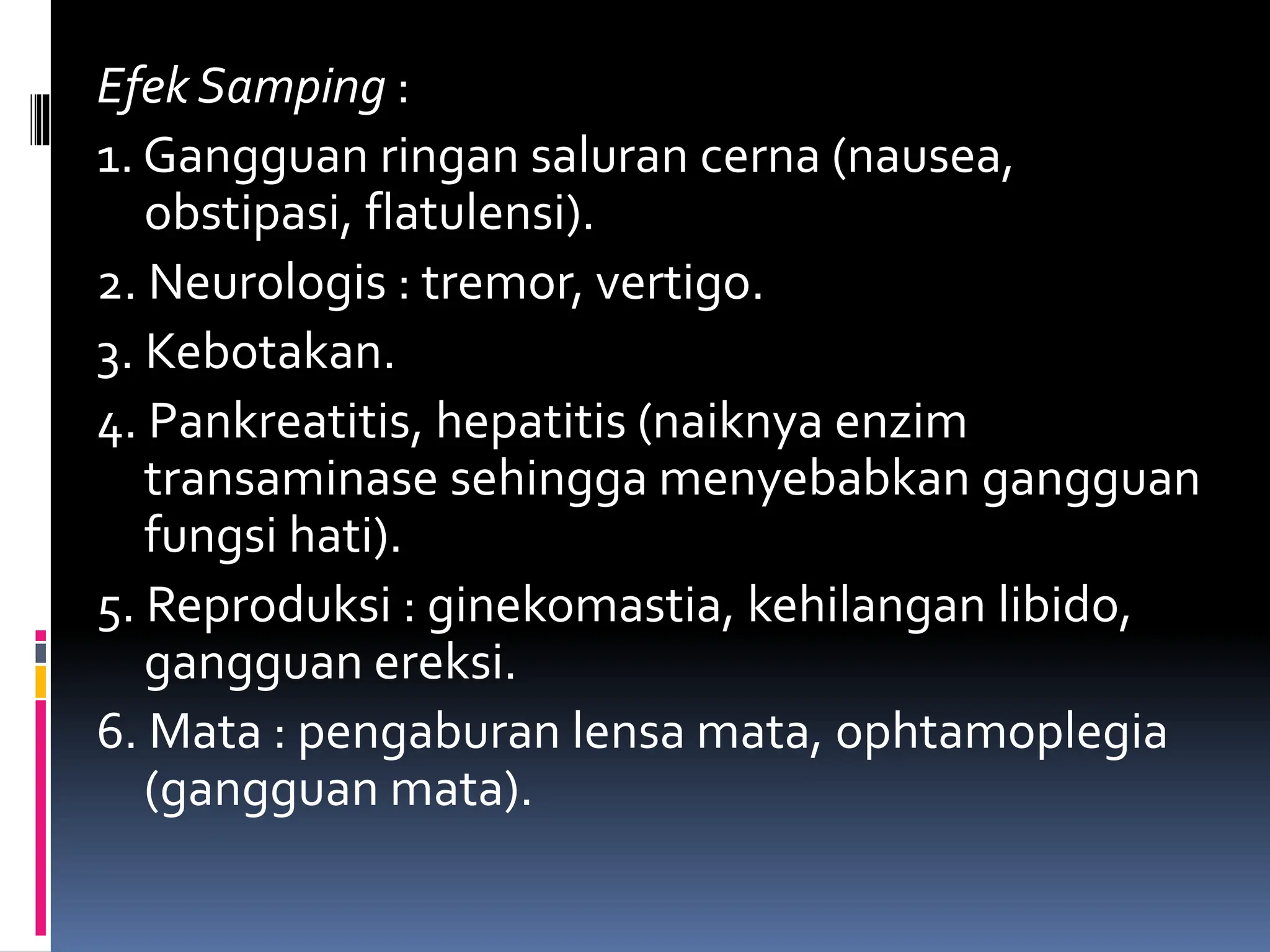 Efek Samping :
1. Gangguan ringan saluran cerna (nausea,
obstipasi, flatulensi).
2. Neurologis : tremor, vertigo.
3. Kebotakan.
4. Pankreatitis, hepatitis (naiknya enzim
transaminase sehingga menyebabkan gangguan
fungsi hati).
5. Reproduksi : ginekomastia, kehilangan libido,
gangguan ereksi.
6. Mata : pengaburan lensa mata, ophtamoplegia
(gangguan mata).
 