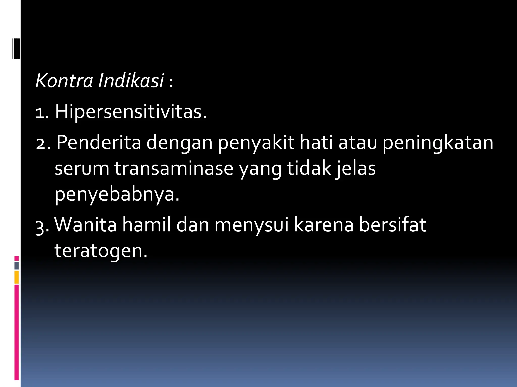 Kontra Indikasi :
1. Hipersensitivitas.
2. Penderita dengan penyakit hati atau peningkatan
serum transaminase yang tidak jelas
penyebabnya.
3.Wanita hamil dan menysui karena bersifat
teratogen.
 