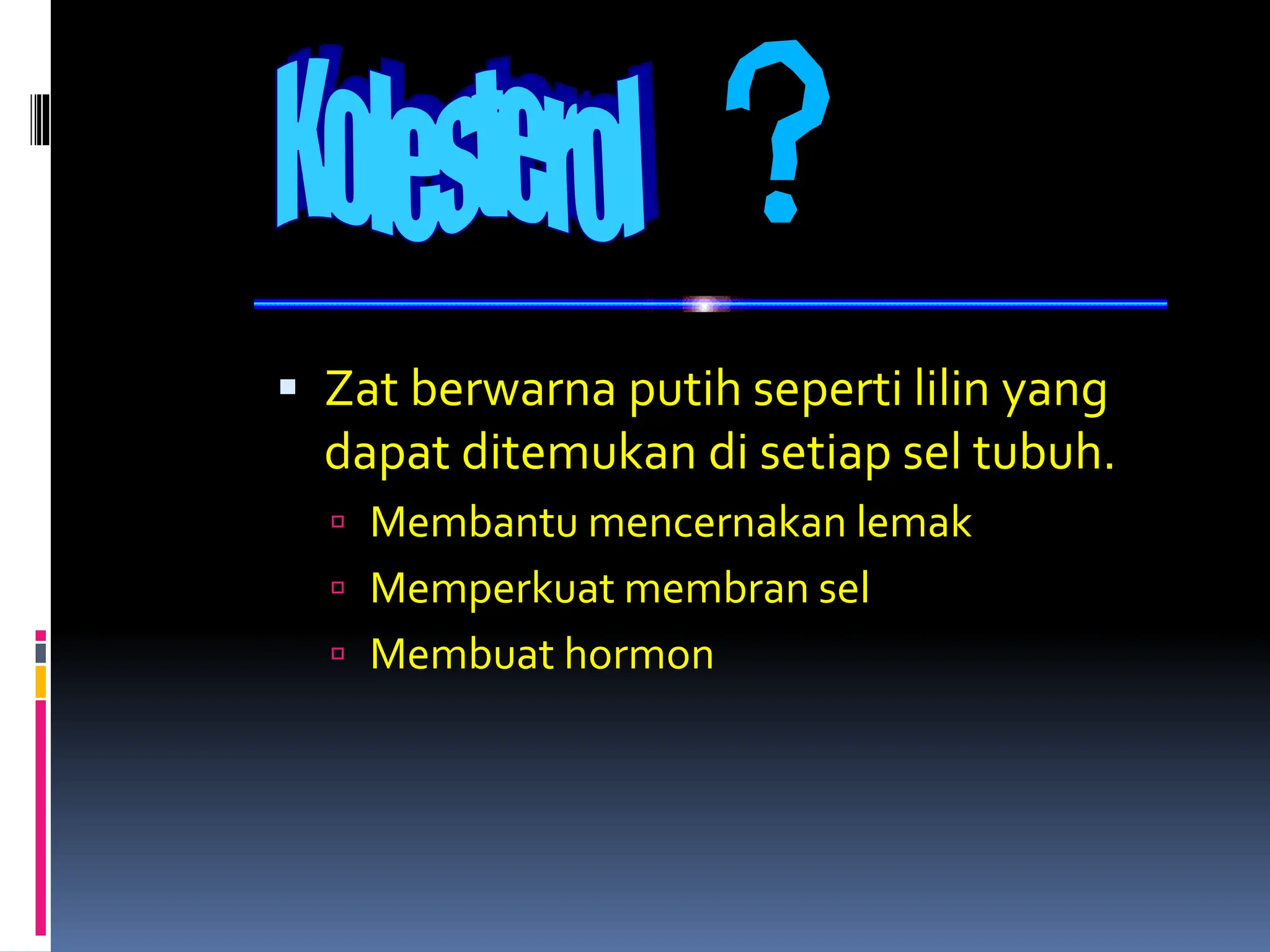  Zat berwarna putih seperti lilin yang
dapat ditemukan di setiap sel tubuh.
 Membantu mencernakan lemak
 Memperkuat membran sel
 Membuat hormon
 