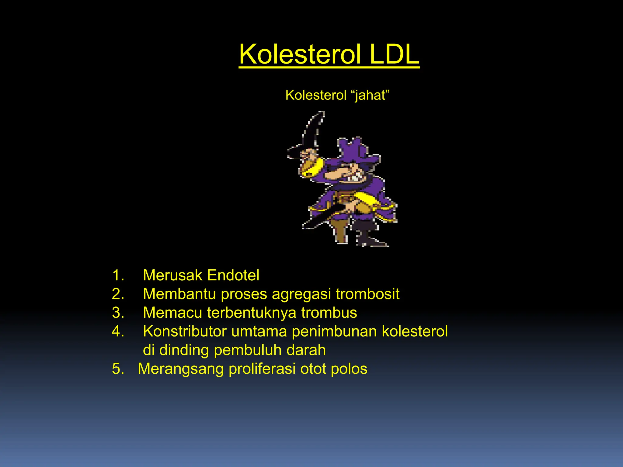 Kolesterol LDL
1. Merusak Endotel
2. Membantu proses agregasi trombosit
3. Memacu terbentuknya trombus
4. Konstributor umtama penimbunan kolesterol
di dinding pembuluh darah
5. Merangsang proliferasi otot polos
Kolesterol “jahat”
 