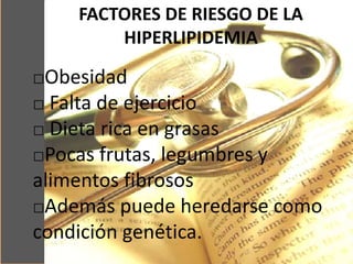 FACTORES DE RIESGO DE LA
HIPERLIPIDEMIA
□Obesidad
□ Falta de ejercicio
□ Dieta rica en grasas
□Pocas frutas, legumbres y
alimentos fibrosos
□Además puede heredarse como
condición genética.
 