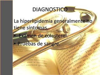 DIAGNOSTICO
La hiperlipidemia generalmente no
tiene síntomas.
• Examen de colesterol.
• Pruebas de sangre.
 